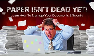 Paper Isn’t Dead Yet! Learn How To Manage Your Documents Efficiently